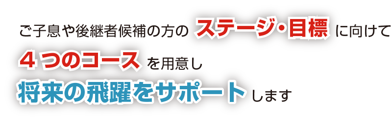 ご子息や後継者候補の方のステージ・目標に向けて4つのコースを用意し、将来の飛躍をサポートします。